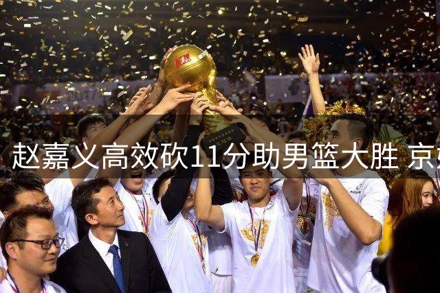 赵嘉义高效砍11分助男篮大胜 京媒赞北控慧眼识珠